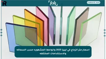 أسعار متر الزجاج في ليبيا 2025 وأنواعها المشهورة حسب السماكة والاستخدامات المختلفة